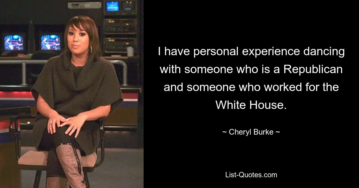 I have personal experience dancing with someone who is a Republican and someone who worked for the White House. — © Cheryl Burke