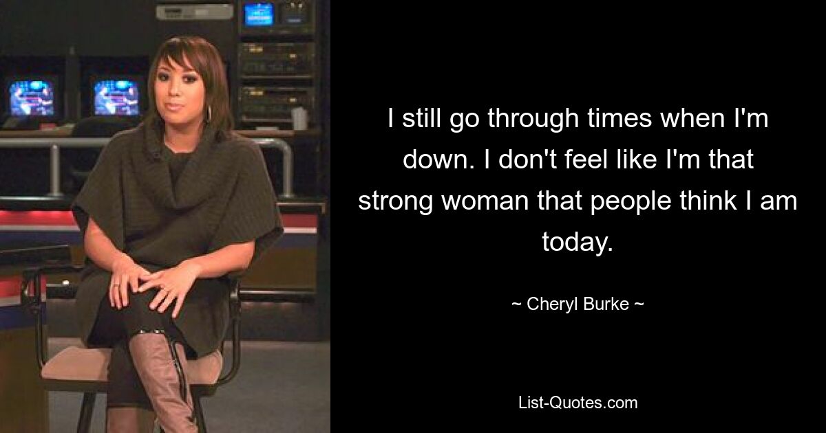 I still go through times when I'm down. I don't feel like I'm that strong woman that people think I am today. — © Cheryl Burke