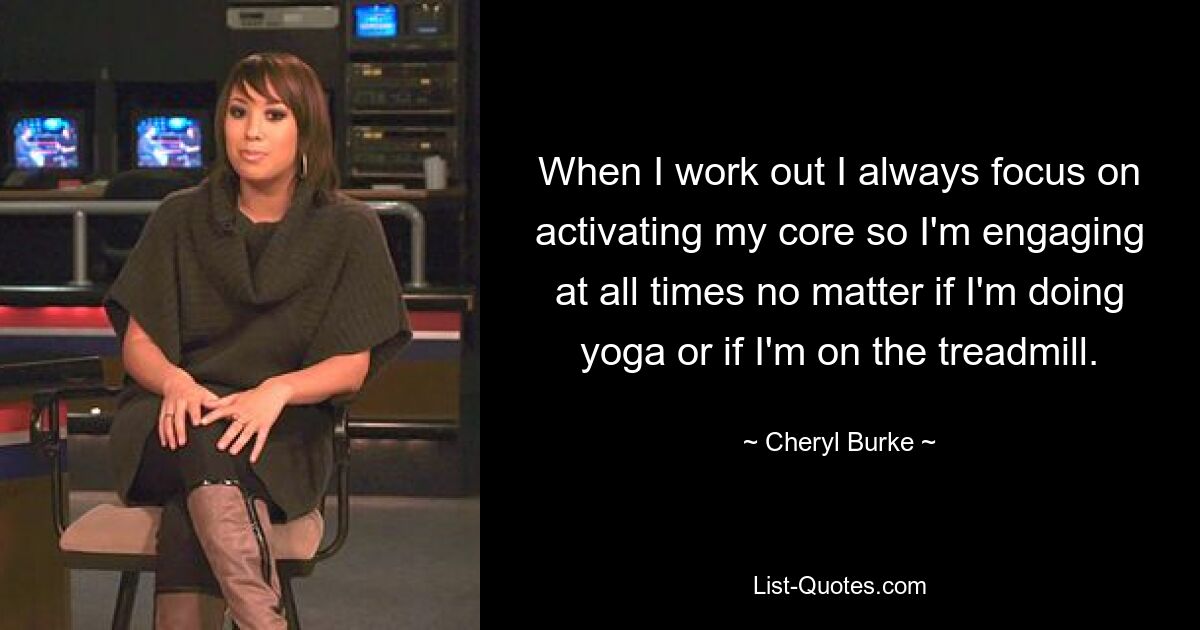 When I work out I always focus on activating my core so I'm engaging at all times no matter if I'm doing yoga or if I'm on the treadmill. — © Cheryl Burke