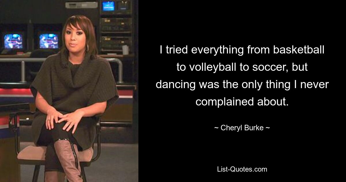 I tried everything from basketball to volleyball to soccer, but dancing was the only thing I never complained about. — © Cheryl Burke