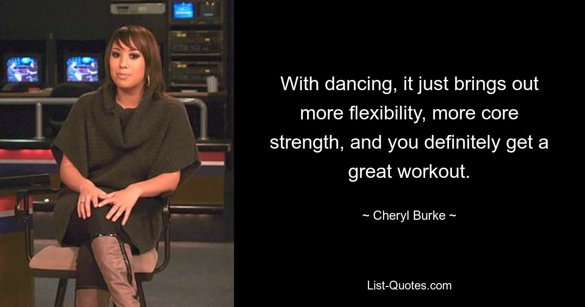 With dancing, it just brings out more flexibility, more core strength, and you definitely get a great workout. — © Cheryl Burke