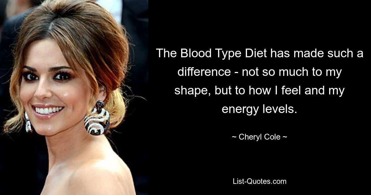 The Blood Type Diet has made such a difference - not so much to my shape, but to how I feel and my energy levels. — © Cheryl Cole