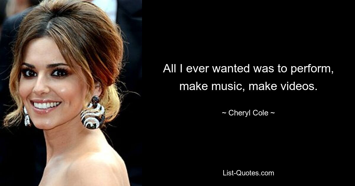 All I ever wanted was to perform, make music, make videos. — © Cheryl Cole