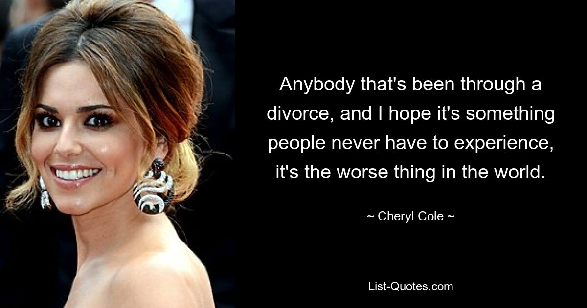 Anybody that's been through a divorce, and I hope it's something people never have to experience, it's the worse thing in the world. — © Cheryl Cole