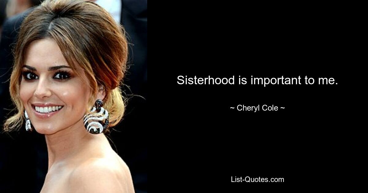 Sisterhood is important to me. — © Cheryl Cole