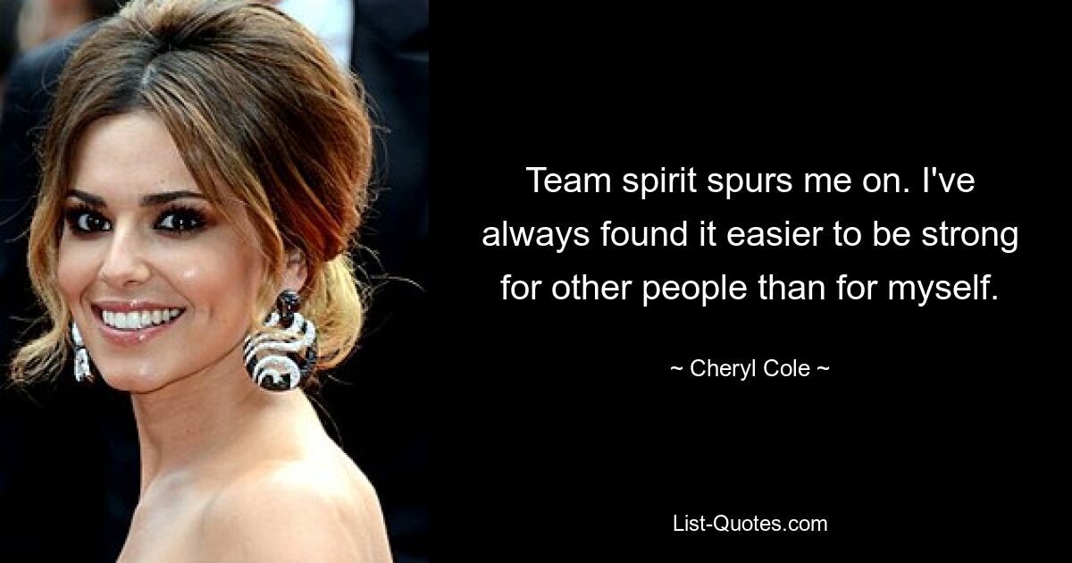 Team spirit spurs me on. I've always found it easier to be strong for other people than for myself. — © Cheryl Cole