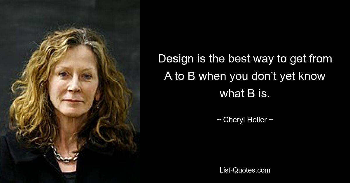 Design is the best way to get from A to B when you don’t yet know what B is. — © Cheryl Heller