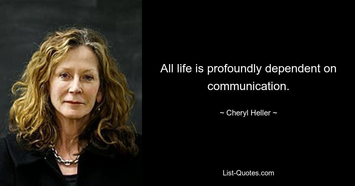 All life is profoundly dependent on communication. — © Cheryl Heller