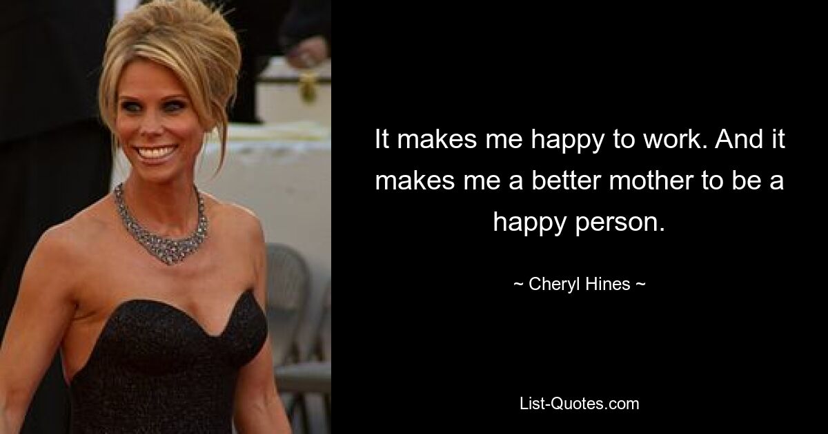 It makes me happy to work. And it makes me a better mother to be a happy person. — © Cheryl Hines