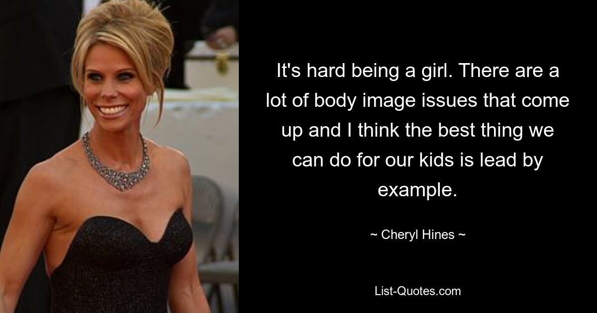 It's hard being a girl. There are a lot of body image issues that come up and I think the best thing we can do for our kids is lead by example. — © Cheryl Hines