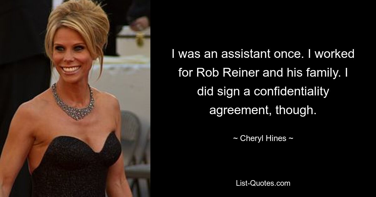 I was an assistant once. I worked for Rob Reiner and his family. I did sign a confidentiality agreement, though. — © Cheryl Hines