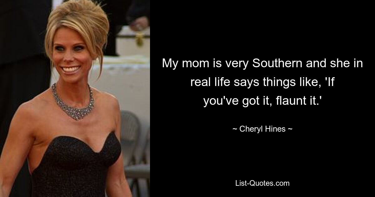 My mom is very Southern and she in real life says things like, 'If you've got it, flaunt it.' — © Cheryl Hines