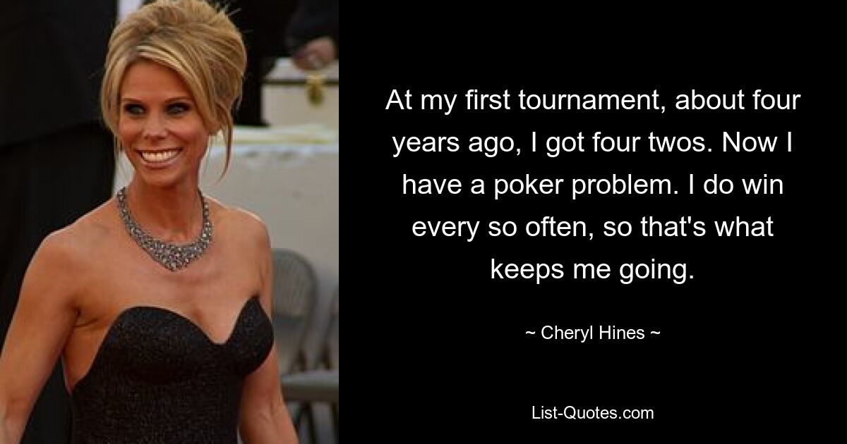 At my first tournament, about four years ago, I got four twos. Now I have a poker problem. I do win every so often, so that's what keeps me going. — © Cheryl Hines