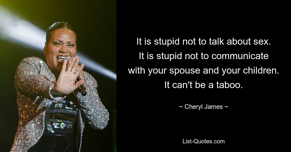 It is stupid not to talk about sex. It is stupid not to communicate with your spouse and your children. It can't be a taboo. — © Cheryl James