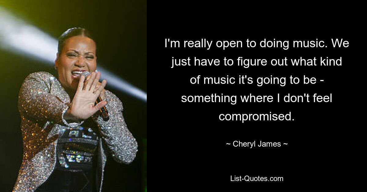 I'm really open to doing music. We just have to figure out what kind of music it's going to be - something where I don't feel compromised. — © Cheryl James