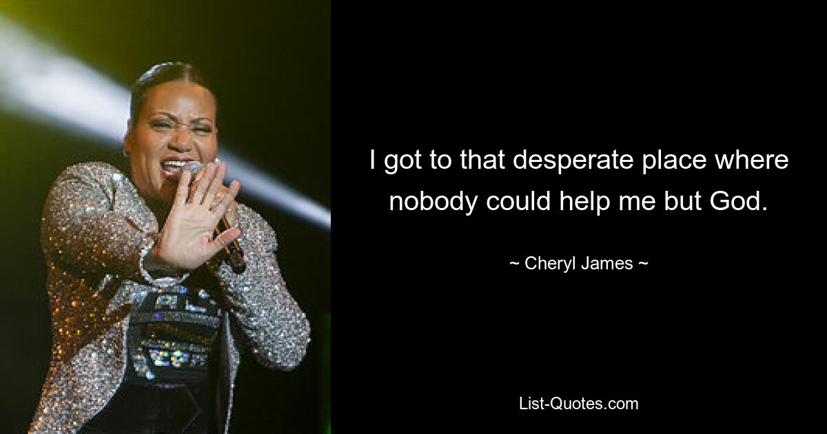 I got to that desperate place where nobody could help me but God. — © Cheryl James