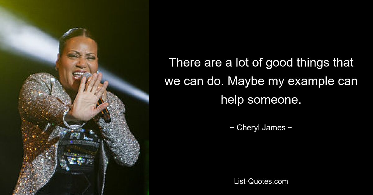 There are a lot of good things that we can do. Maybe my example can help someone. — © Cheryl James