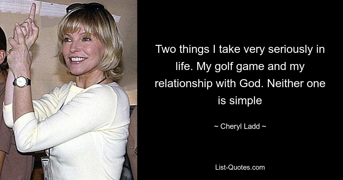 Two things I take very seriously in life. My golf game and my relationship with God. Neither one is simple — © Cheryl Ladd