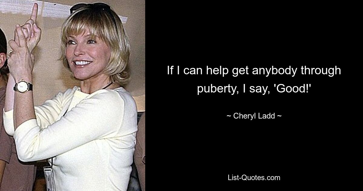 If I can help get anybody through puberty, I say, 'Good!' — © Cheryl Ladd