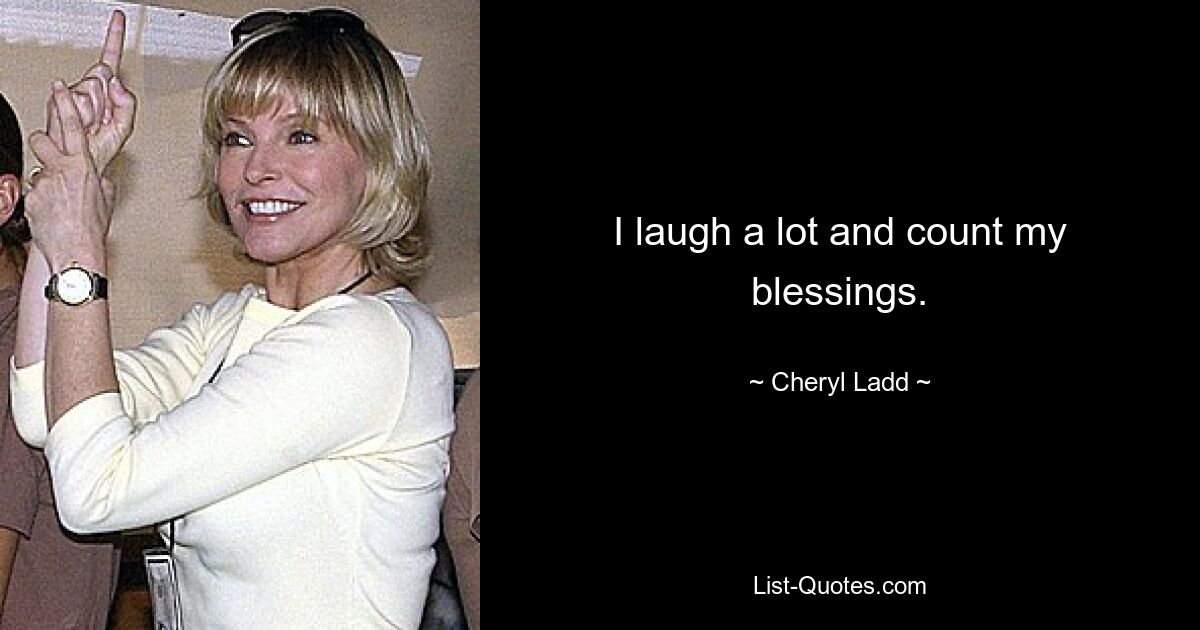 I laugh a lot and count my blessings. — © Cheryl Ladd