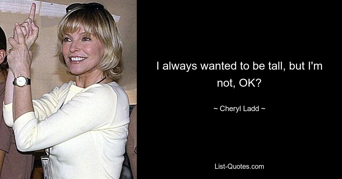 I always wanted to be tall, but I'm not, OK? — © Cheryl Ladd