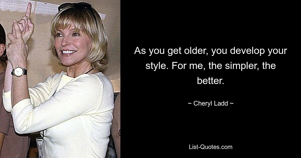 As you get older, you develop your style. For me, the simpler, the better. — © Cheryl Ladd