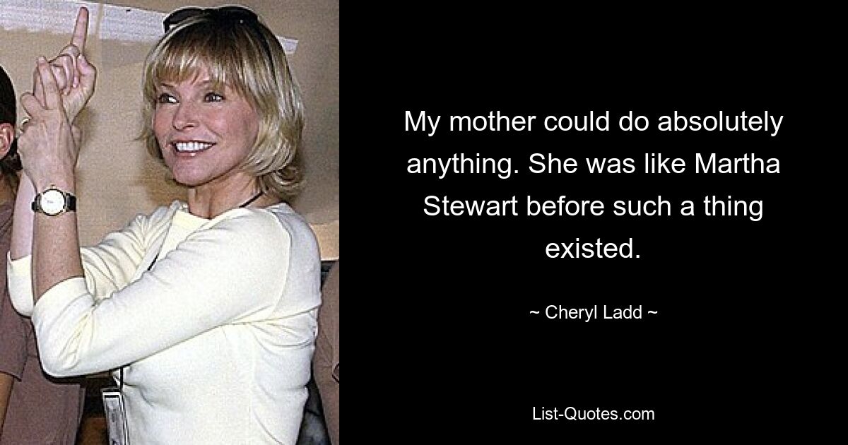 My mother could do absolutely anything. She was like Martha Stewart before such a thing existed. — © Cheryl Ladd