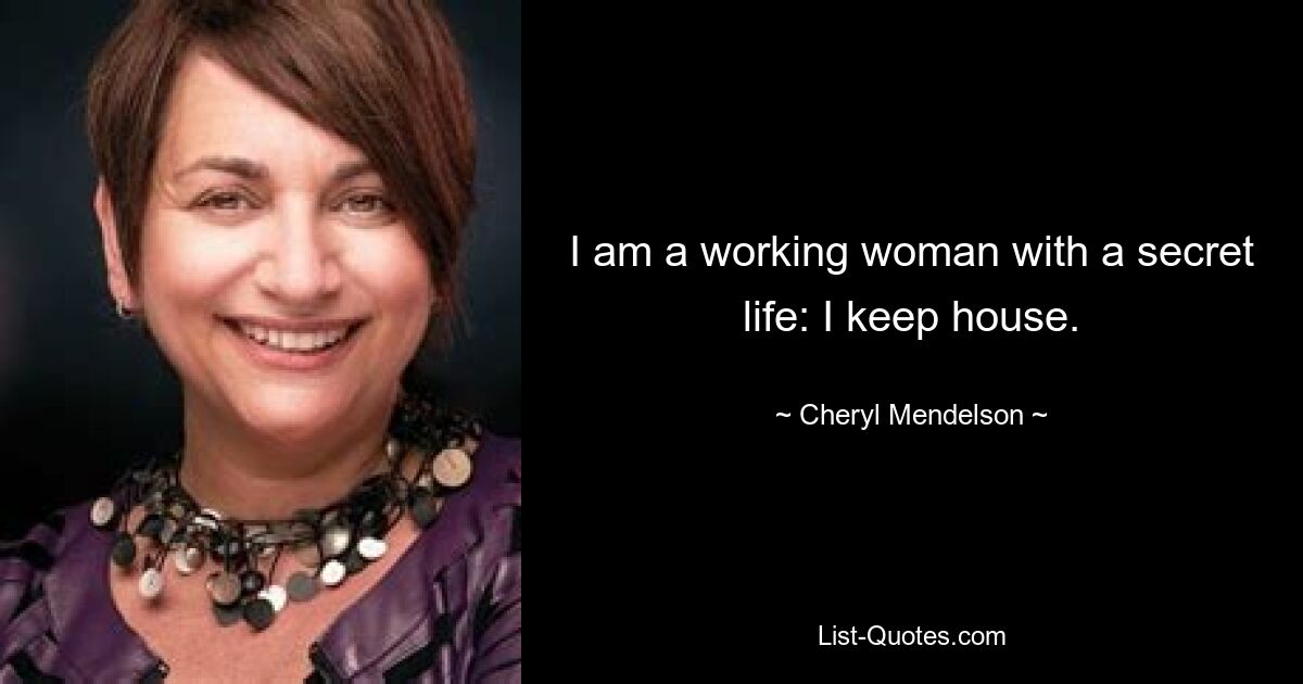 I am a working woman with a secret life: I keep house. — © Cheryl Mendelson