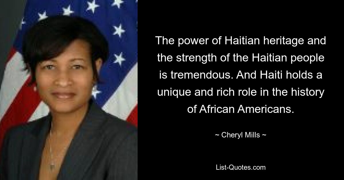 The power of Haitian heritage and the strength of the Haitian people is tremendous. And Haiti holds a unique and rich role in the history of African Americans. — © Cheryl Mills