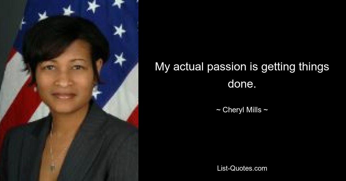 My actual passion is getting things done. — © Cheryl Mills