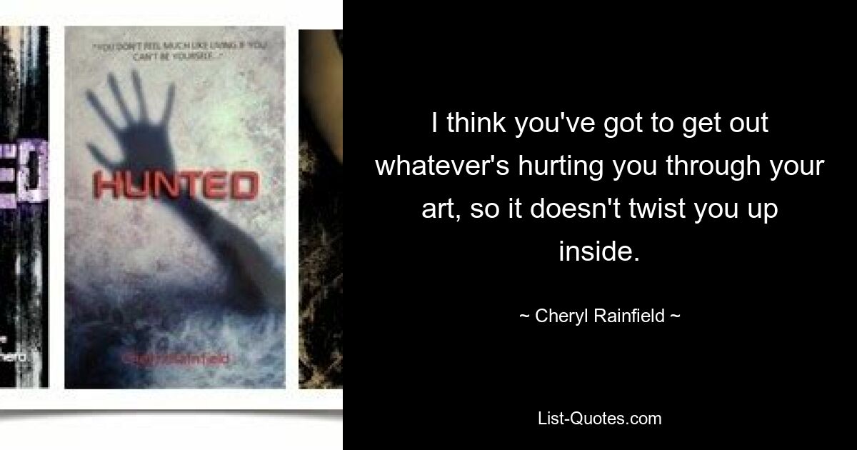 I think you've got to get out whatever's hurting you through your art, so it doesn't twist you up inside. — © Cheryl Rainfield