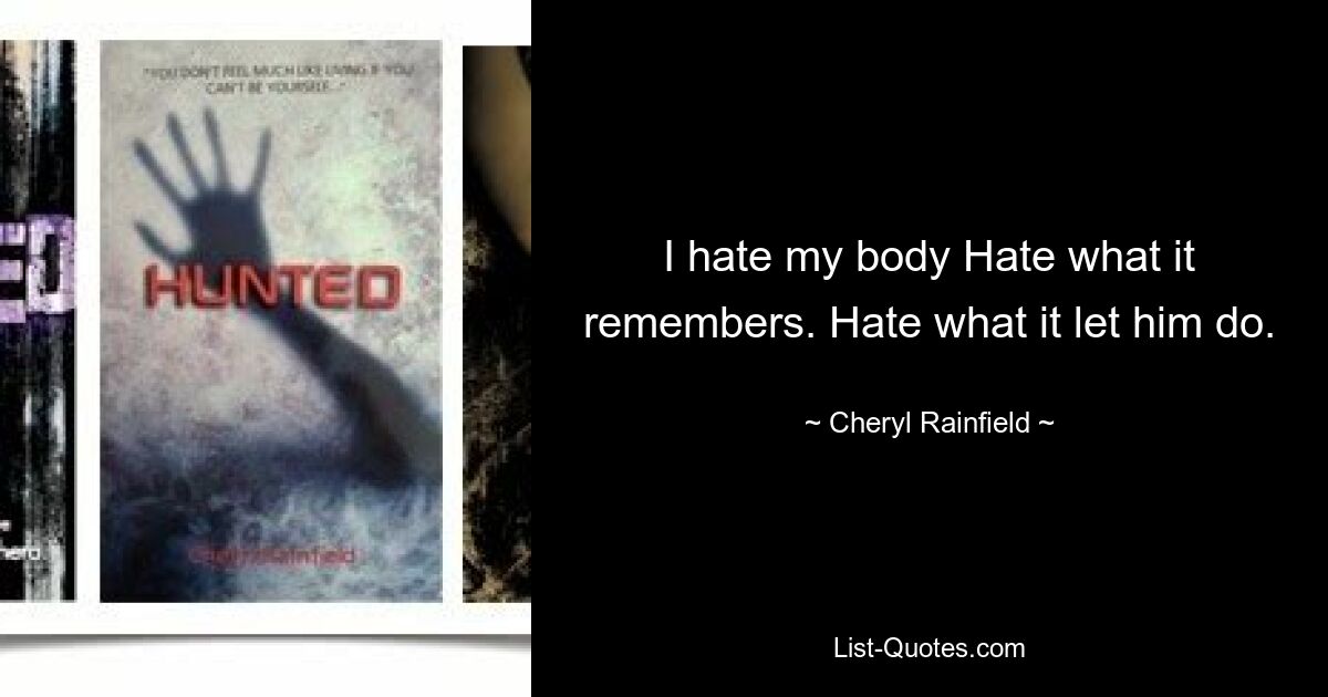 I hate my body Hate what it remembers. Hate what it let him do. — © Cheryl Rainfield