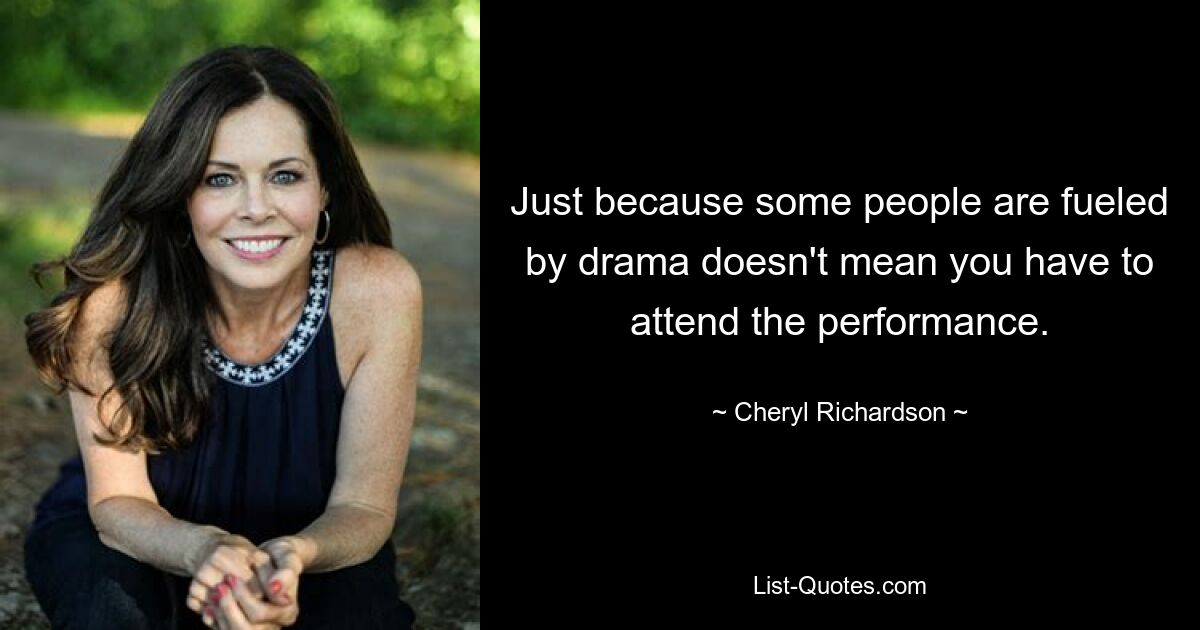 Just because some people are fueled by drama doesn't mean you have to attend the performance. — © Cheryl Richardson