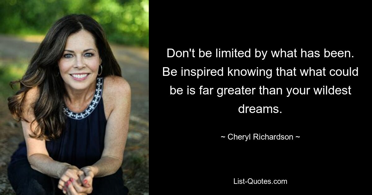 Don't be limited by what has been. Be inspired knowing that what could be is far greater than your wildest dreams. — © Cheryl Richardson