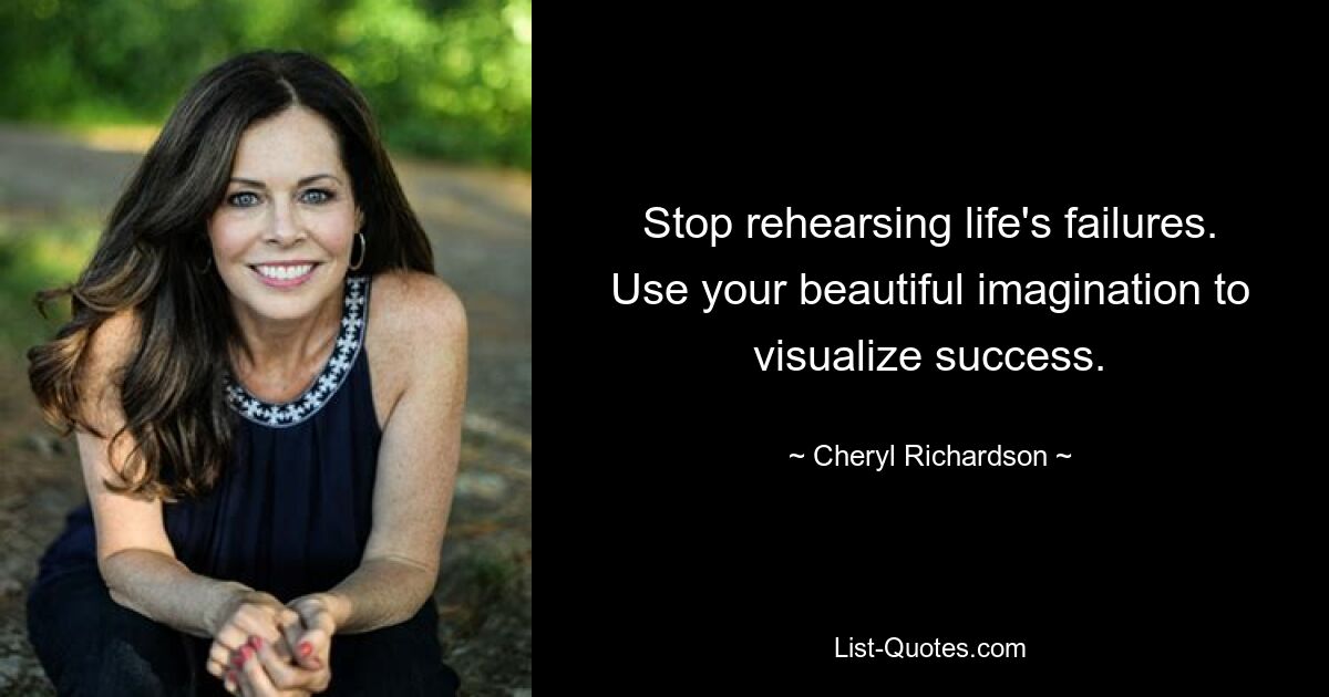 Stop rehearsing life's failures. Use your beautiful imagination to visualize success. — © Cheryl Richardson