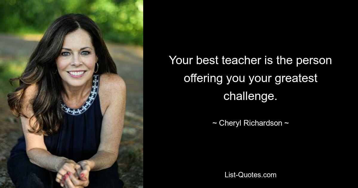 Your best teacher is the person offering you your greatest challenge. — © Cheryl Richardson