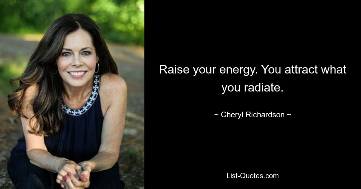 Raise your energy. You attract what you radiate. — © Cheryl Richardson