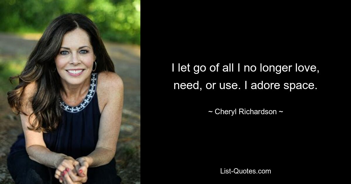 I let go of all I no longer love, need, or use. I adore space. — © Cheryl Richardson