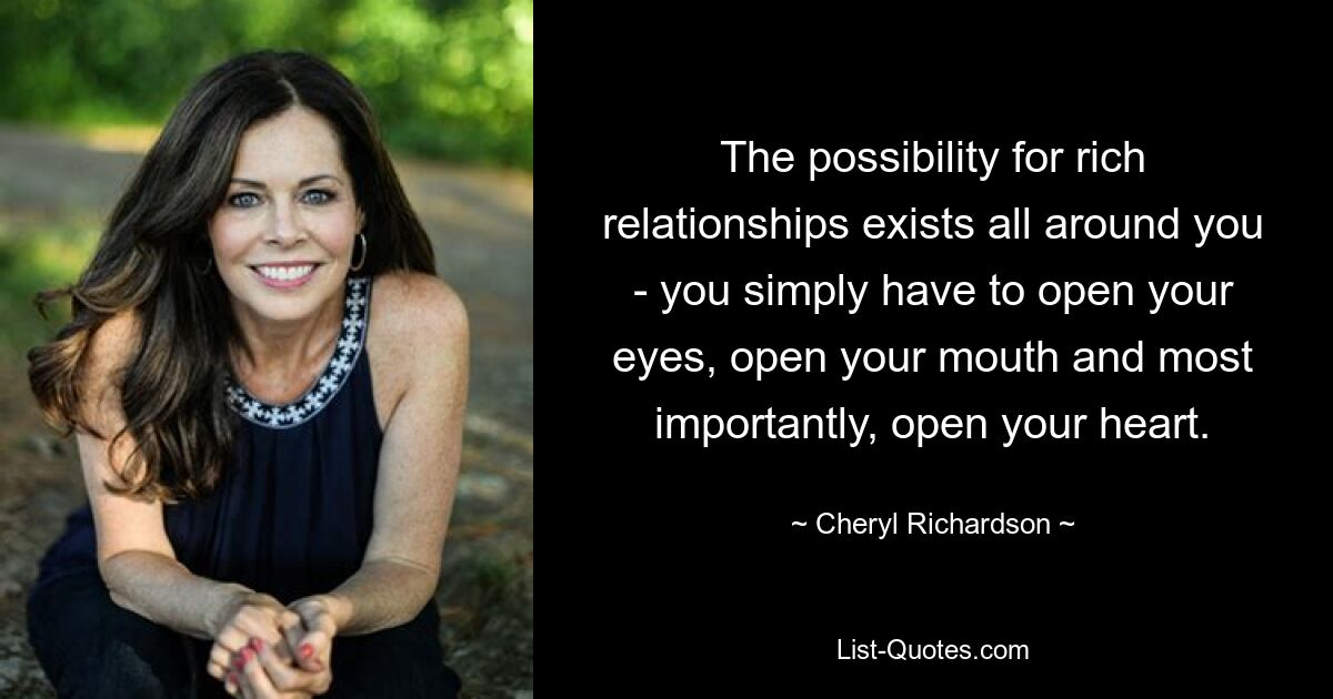 The possibility for rich relationships exists all around you - you simply have to open your eyes, open your mouth and most importantly, open your heart. — © Cheryl Richardson