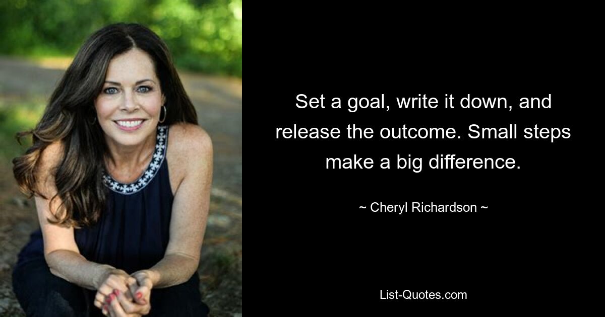 Set a goal, write it down, and release the outcome. Small steps make a big difference. — © Cheryl Richardson