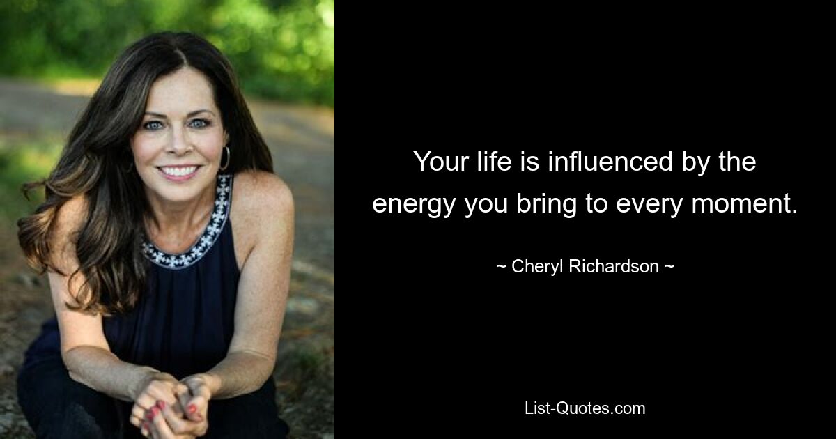 Your life is influenced by the energy you bring to every moment. — © Cheryl Richardson