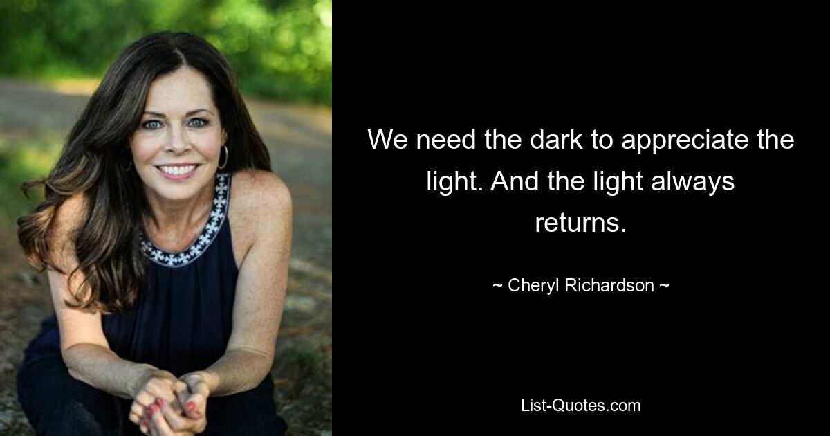 We need the dark to appreciate the light. And the light always returns. — © Cheryl Richardson