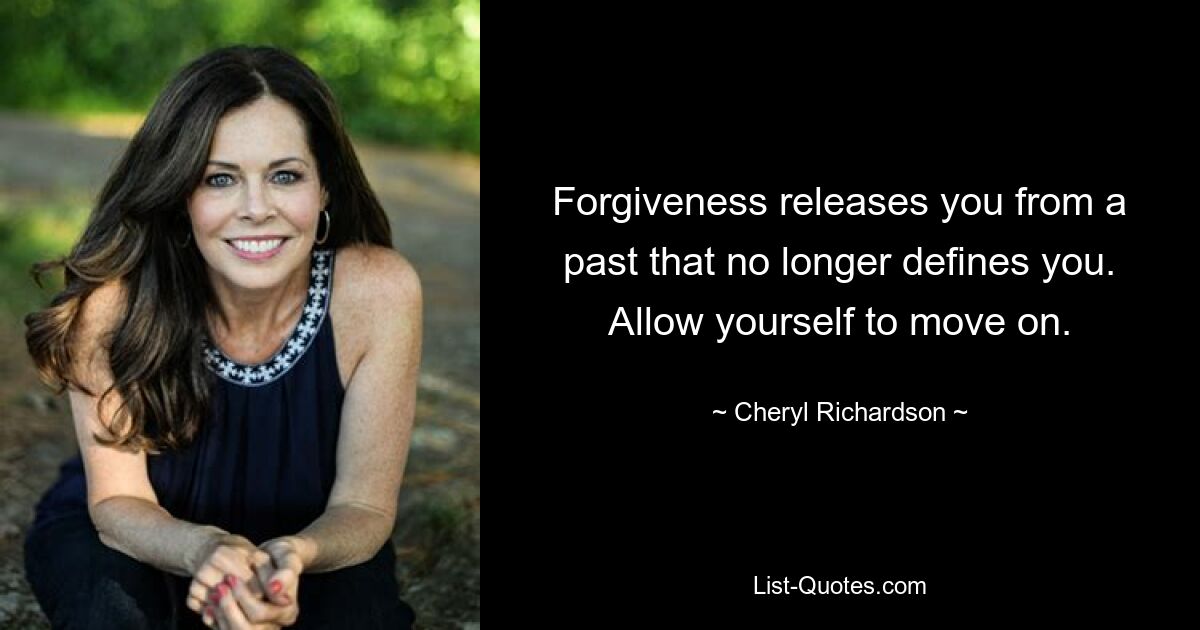 Forgiveness releases you from a past that no longer defines you. Allow yourself to move on. — © Cheryl Richardson