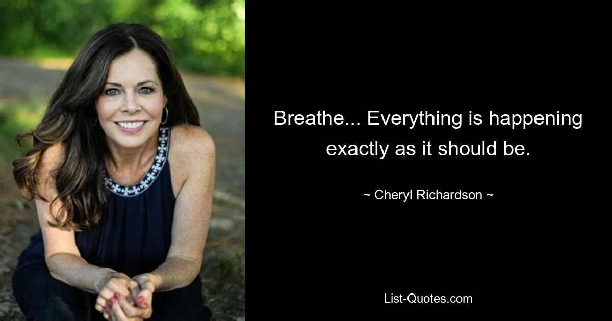 Breathe... Everything is happening exactly as it should be. — © Cheryl Richardson