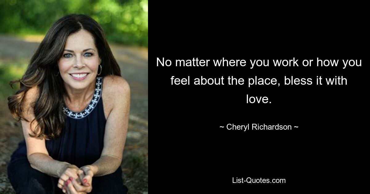 No matter where you work or how you feel about the place, bless it with love. — © Cheryl Richardson