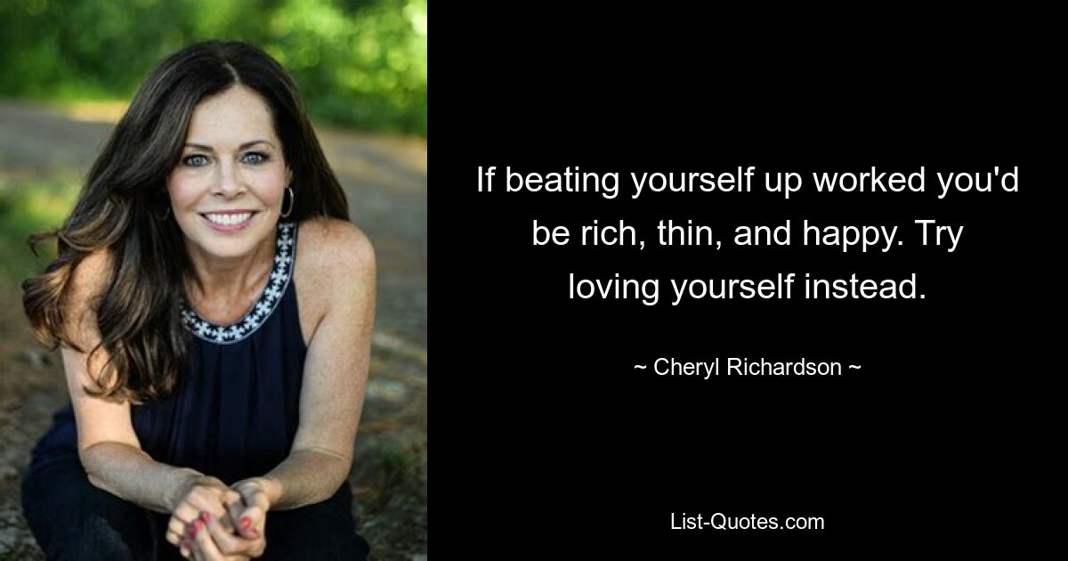 If beating yourself up worked you'd be rich, thin, and happy. Try loving yourself instead. — © Cheryl Richardson