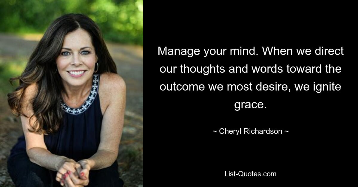 Manage your mind. When we direct our thoughts and words toward the outcome we most desire, we ignite grace. — © Cheryl Richardson