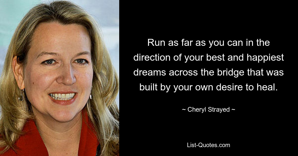 Run as far as you can in the direction of your best and happiest dreams across the bridge that was built by your own desire to heal. — © Cheryl Strayed