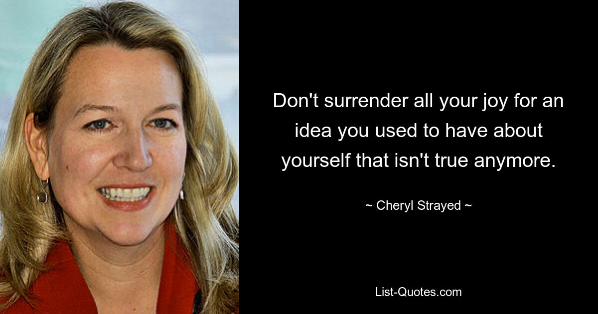 Don't surrender all your joy for an idea you used to have about yourself that isn't true anymore. — © Cheryl Strayed