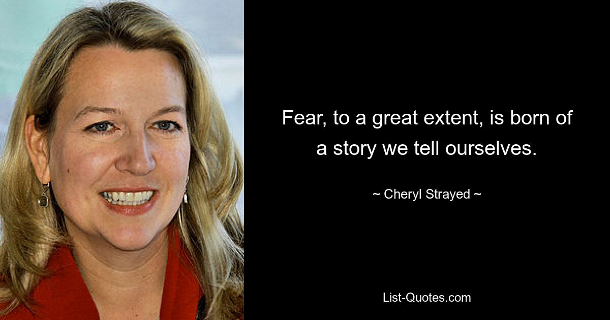 Fear, to a great extent, is born of a story we tell ourselves. — © Cheryl Strayed